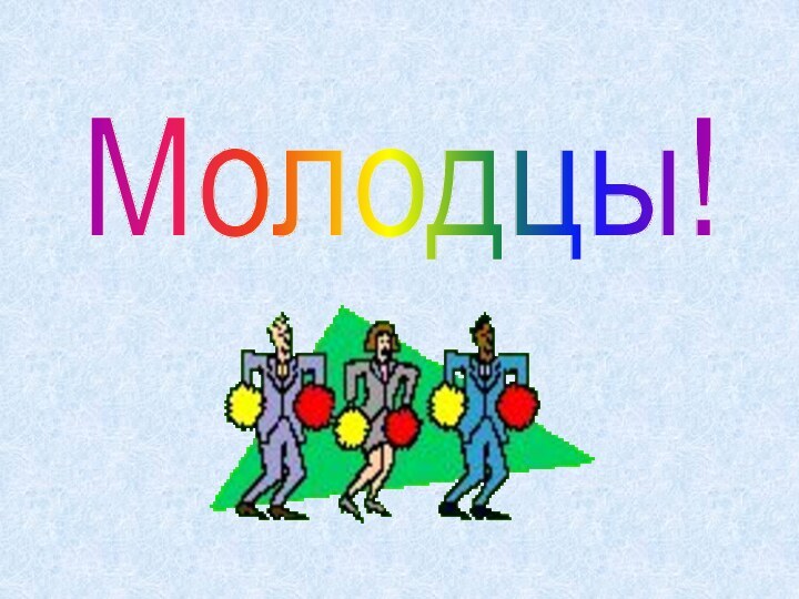 Молодцы!