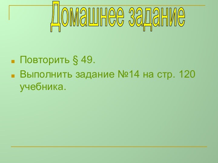 Повторить § 49.Выполнить задание №14 на стр. 120 учебника. Домашнее задание