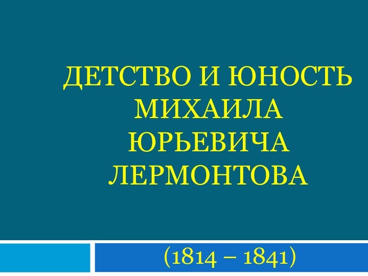 Детство и юность Михаила Юрьевича Лермонтова(1814 – 1841)