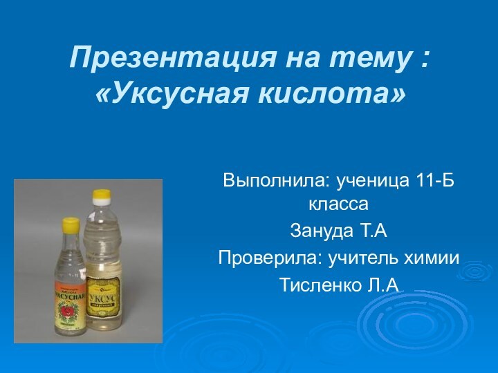 Презентация на тему : «Уксусная кислота»Выполнила: ученица 11-Б классаЗануда Т.АПроверила: учитель химииТисленко Л.А