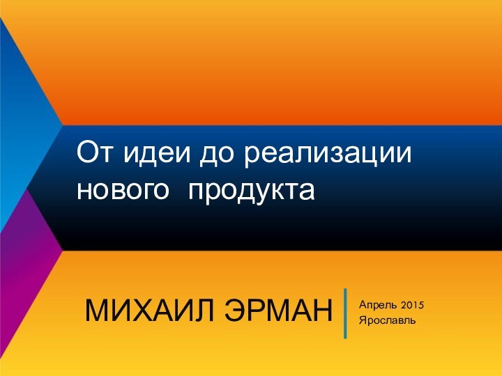 Апрель 2015ЯрославльОт идеи до реализации нового продуктаМихаил Эрман