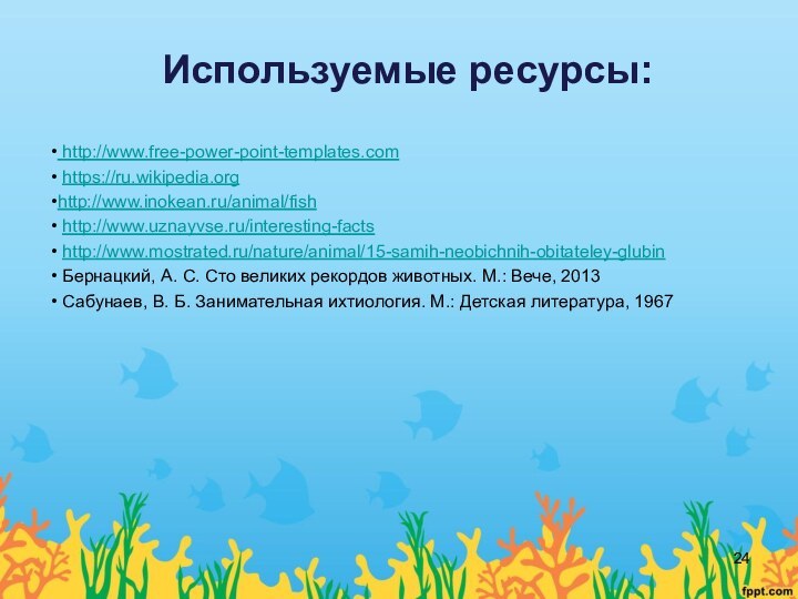 Используемые ресурсы: http://www.free-power-point-templates.com https://ru.wikipedia.orghttp://www.inokean.ru/animal/fish http://www.uznayvse.ru/interesting-facts http://www.mostrated.ru/nature/animal/15-samih-neobichnih-obitateley-glubin Бернацкий, А. С. Сто великих рекордов