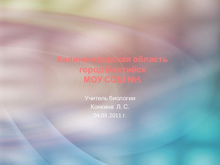 Калининградская область город Балтийск МОУ СОШ №5Учитель биологииКонкина Л. С.04.03.2011 г.