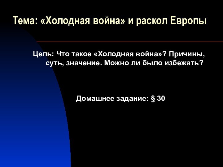 Тема: «Холодная война» и раскол ЕвропыДомашнее задание: § 30Цель: Что такое «Холодная