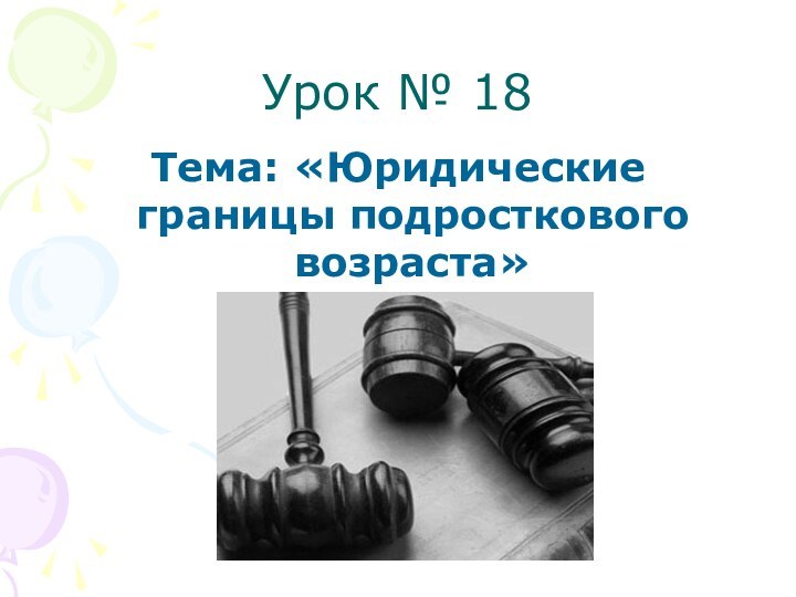 Урок № 18Тема: «Юридические границы подросткового возраста»