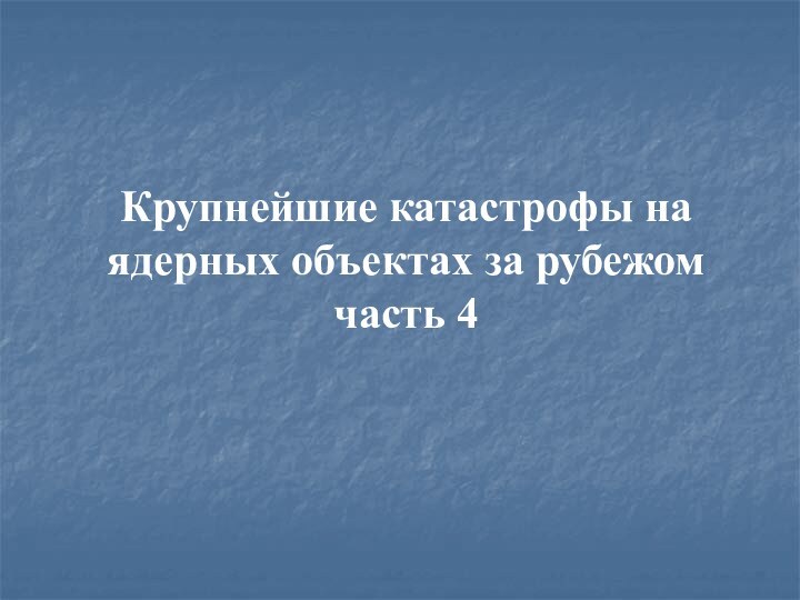 Крупнейшие катастрофы на ядерных объектах за рубежомчасть 4