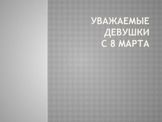 Уважаемые  ДевушкиС 8 марта