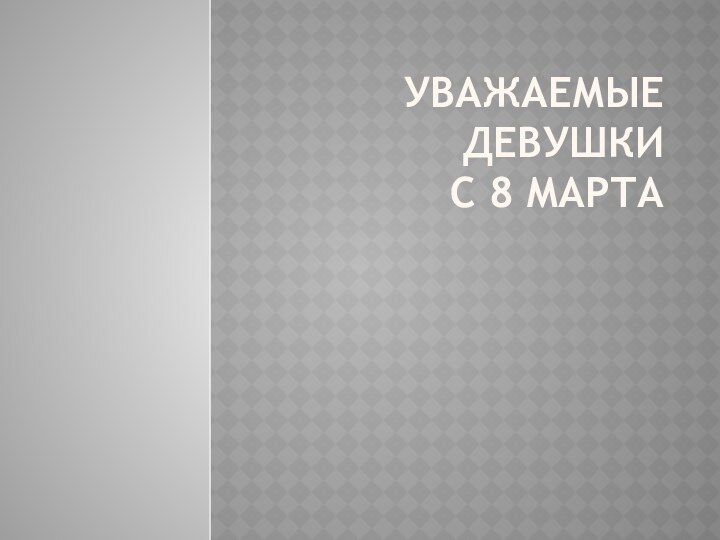 Уважаемые Девушки С 8 марта