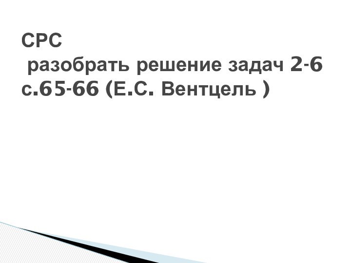 СРС   разобрать решение задач 2-6 с.65-66 (Е.С. Вентцель )