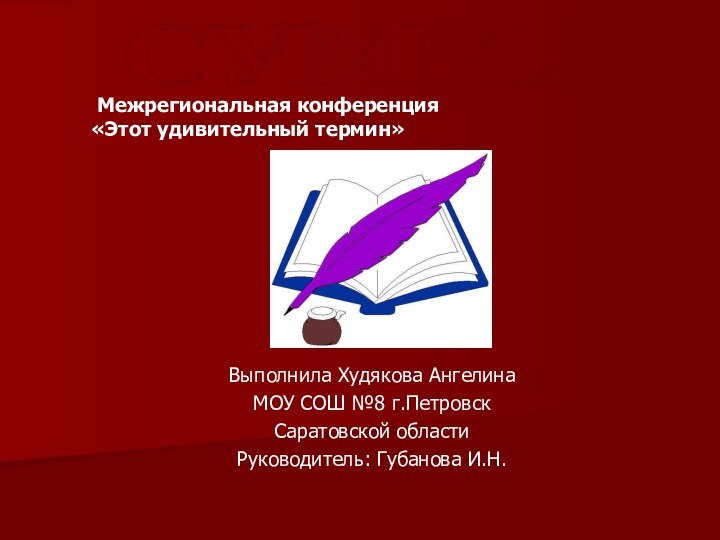 Выполнила Худякова АнгелинаМОУ СОШ №8 г.ПетровскСаратовской областиРуководитель: Губанова И.Н.СУММА. Межрегиональная конференция «Этот удивительный термин»