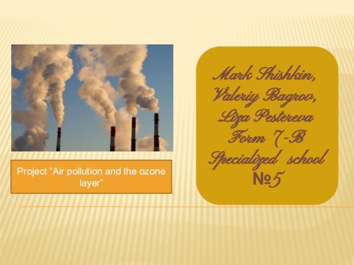 Project “Air pollution and the ozone layer”Mark Shishkin,Valeriy Bagrov,Liza Pestereva Form 7-BSpecialized school №5