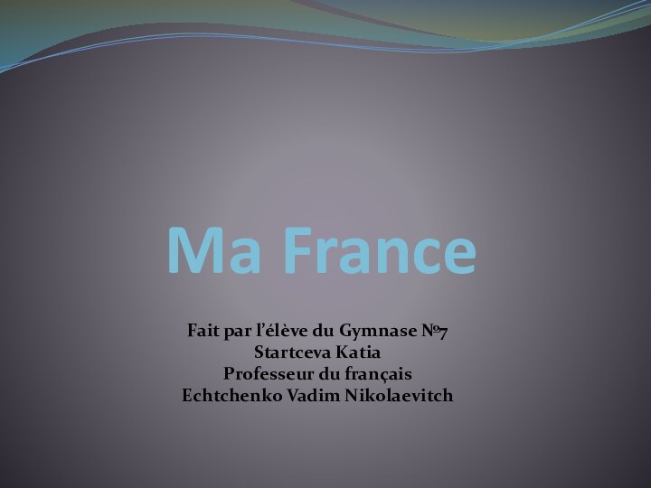 Ma FranceFait par l’élève du Gymnase №7Startceva KatiaProfesseur du français Echtchenko Vadim Nikolaevitch