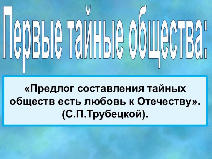 Первые тайные общества:«Предлог составления тайных обществ есть любовь к Отечеству».(С.П.Трубецкой).