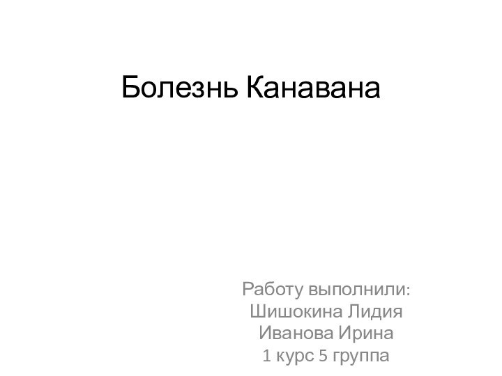 Болезнь КанаванаРаботу выполнили:Шишокина Лидия Иванова Ирина1 курс 5 группа