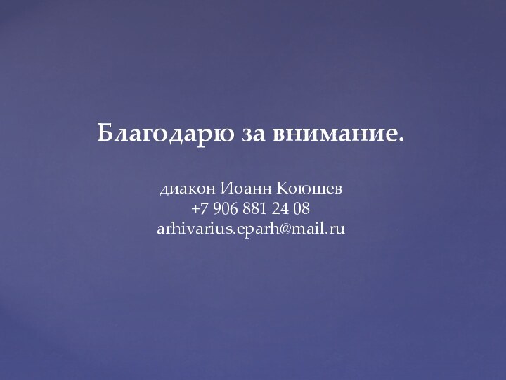 Благодарю за внимание.диакон Иоанн Коюшев+7 906 881 24 08аrhivarius.eparh@mail.ru