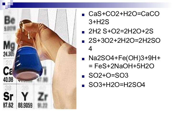 СаS+CO2+Н2О=СаСО3+Н2S2Н2 S+O2=2H2O+2S2S+3O2+2H2O=2H2SO4Na2SO4+Fe(OH)3+9H+ = FeS+2NaOH+5H2OSO2+O=SO3SO3+H2O=H2SO4