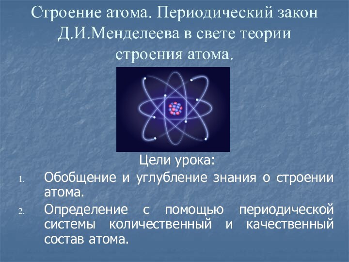 Строение атома. Периодический закон Д.И.Менделеева в свете теории строения атома.Цели урока:Обобщение и