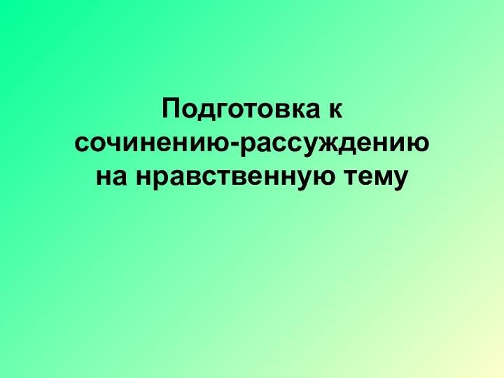 Подготовка к  сочинению-рассуждению  на нравственную тему