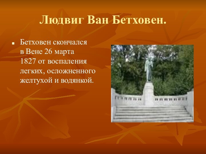 Людвиг Ван Бетховен.Бетховен скончался в Вене 26 марта 1827 от воспаления легких, осложненного желтухой и водянкой.