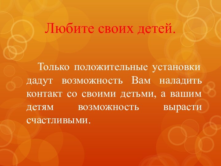 Любите своих детей. Только положительные установки дадут возможность Вам наладить контакт со