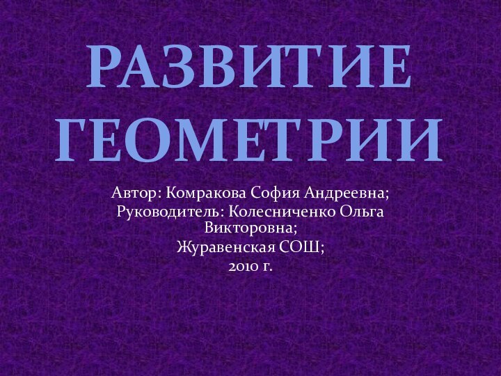 Развитие геометрииАвтор: Комракова София Андреевна;Руководитель: Колесниченко Ольга Викторовна;Журавенская СОШ;2010 г.