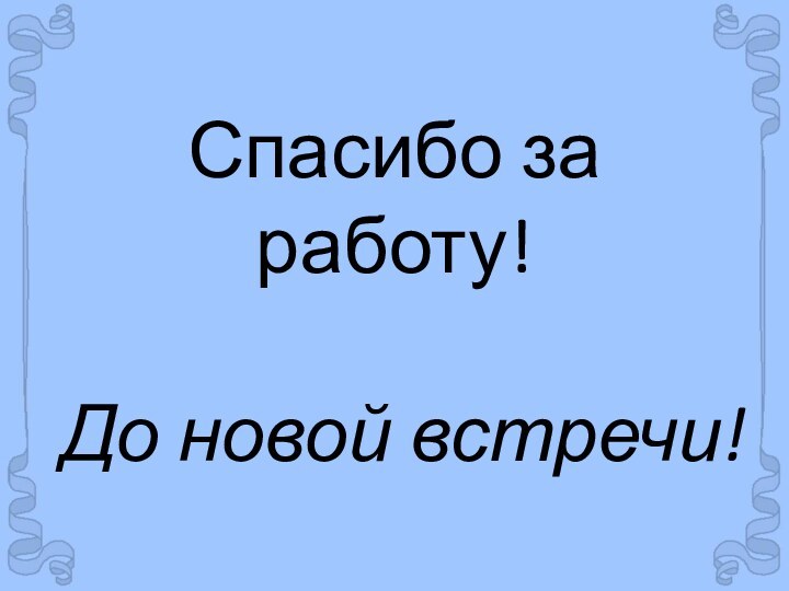 Спасибо за работу!  До новой встречи!