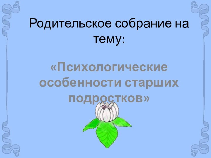 Родительское собрание на тему:«Психологические особенности старших подростков»