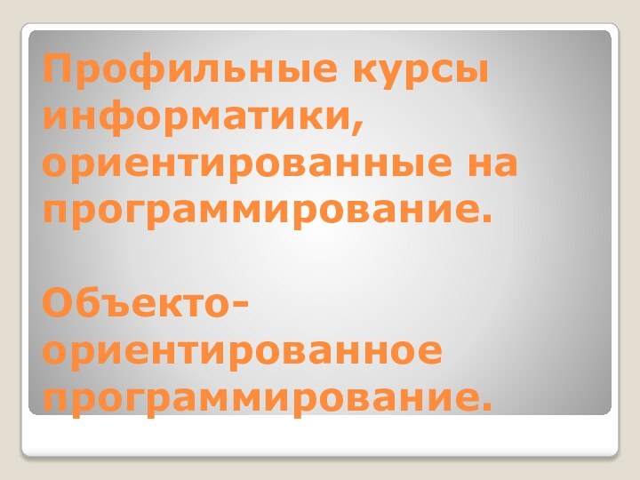 Профильные курсы информатики, ориентированные на программирование.   Объекто-ориентированное программирование.