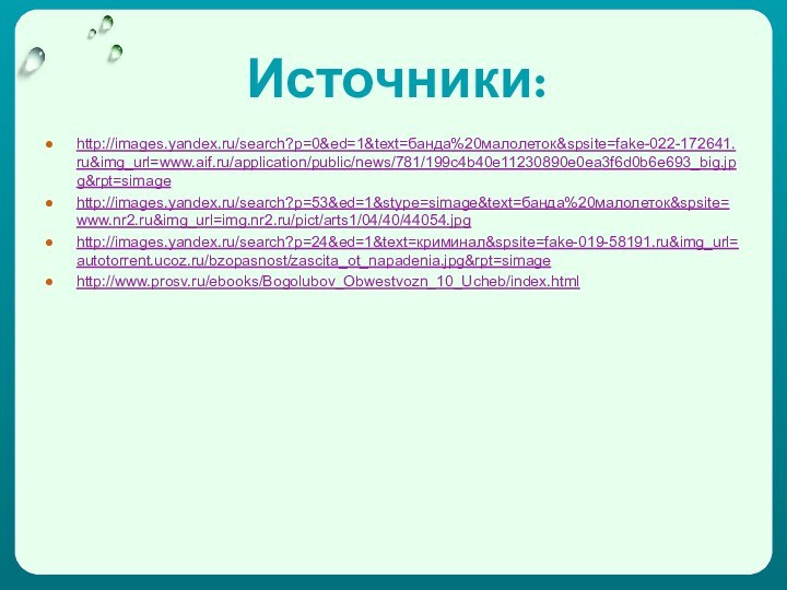 Источники:http://images.yandex.ru/search?p=0&ed=1&text=банда%20малолеток&spsite=fake-022-172641.ru&img_url=www.aif.ru/application/public/news/781/199c4b40e11230890e0ea3f6d0b6e693_big.jpg&rpt=simage http://images.yandex.ru/search?p=53&ed=1&stype=simage&text=банда%20малолеток&spsite=www.nr2.ru&img_url=img.nr2.ru/pict/arts1/04/40/44054.jpg http://images.yandex.ru/search?p=24&ed=1&text=криминал&spsite=fake-019-58191.ru&img_url=autotorrent.ucoz.ru/bzopasnost/zascita_ot_napadenia.jpg&rpt=simage http://www.prosv.ru/ebooks/Bogolubov_Obwestvozn_10_Ucheb/index.html