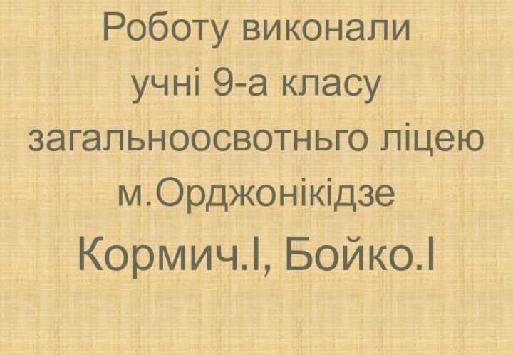 Роботу виконалиучні 9-а класузагальноосвотньго ліцеюм.ОрджонікідзеКормич.І, Бойко.І