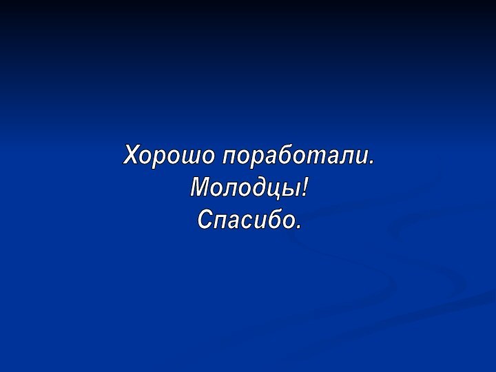 Хорошо поработали.Молодцы!Спасибо.