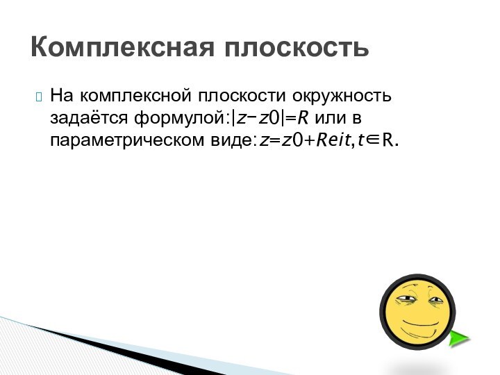 На комплексной плоскости окружность задаётся формулой:|z−z0|=R или в параметрическом виде:z=z0+Reit,t∈R.Комплексная плоскость