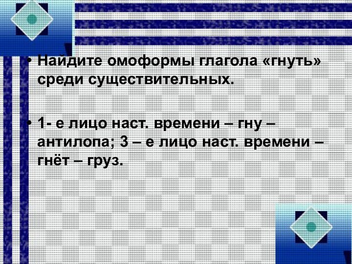 Найдите омоформы глагола «гнуть» среди существительных.1- е лицо наст. времени – гну