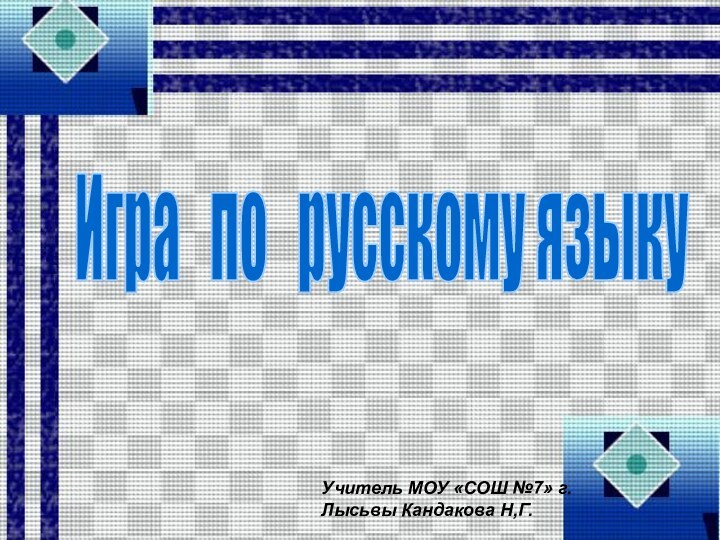 Игра  по  русскому языкуУчитель МОУ «СОШ №7» г.Лысьвы Кандакова Н,Г.