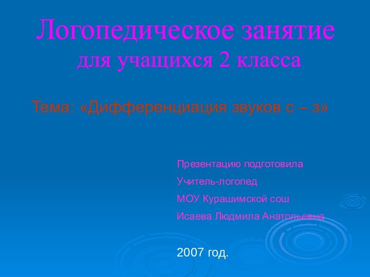 Логопедическое занятиедля учащихся 2 классаТема: «Дифференциация звуков с – з»Презентацию подготовилаУчитель-логопедМОУ Курашимской сошИсаева Людмила Анатольевна2007 год.