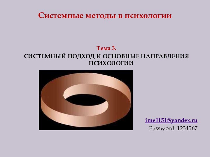 Системные методы в психологииТема 3. СИСТЕМНЫЙ ПОДХОД И ОСНОВНЫЕ НАПРАВЛЕНИЯ ПСИХОЛОГИИ ime1151@yandex.ruPassword: 1234567