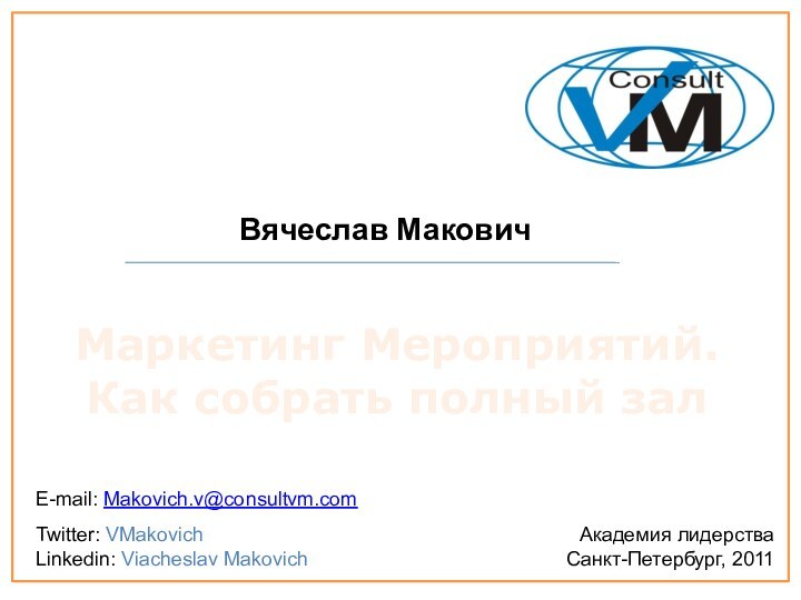 Маркетинг Мероприятий. Как собрать полный зал Вячеслав МаковичАкадемия лидерстваСанкт-Петербург, 2011E-mail: Makovich.v@consultvm.comTwitter: VMakovichLinkedin: Viacheslav Makovich