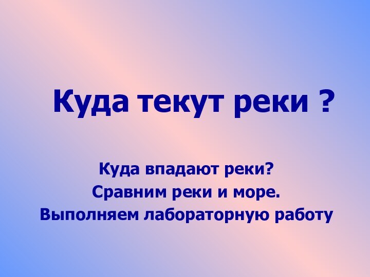 Куда текут реки ?Куда впадают реки?Сравним реки и море.Выполняем лабораторную работу