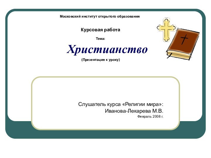 ХристианствоСлушатель курса «Религии мира»:Иванова-Лекарева М.В.Февраль 2008 г.Московский институт открытого образованияКурсовая работаТема:(Презентация к уроку)