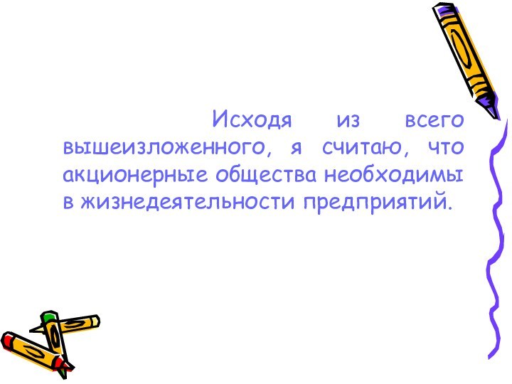 Исходя из всего вышеизложенного, я считаю, что акционерные общества необходимы в жизнедеятельности предприятий.