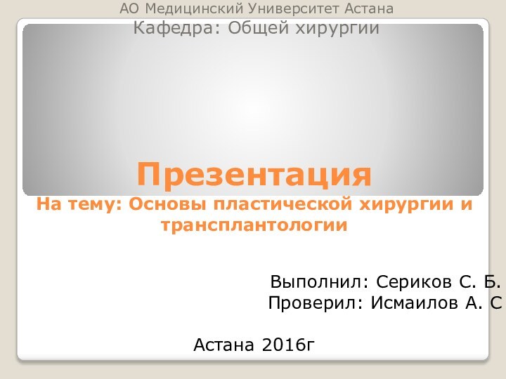 Презентация На тему: Основы пластической хирургии и трансплантологииАО Медицинский Университет АстанаКафедра: Общей