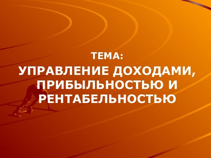 ТЕМА:УПРАВЛЕНИЕ ДОХОДАМИ, ПРИБЫЛЬНОСТЬЮ И РЕНТАБЕЛЬНОСТЬЮ