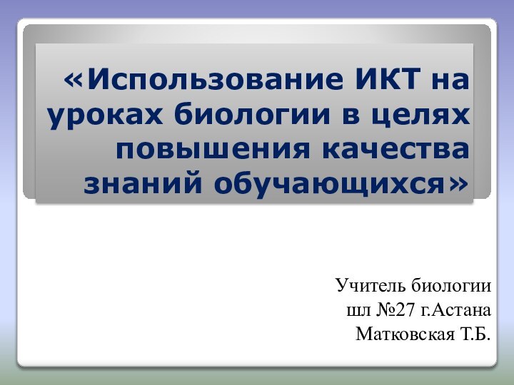 «Использование ИКТ на уроках биологии в целях повышения качества знаний обучающихся»Учитель биологии