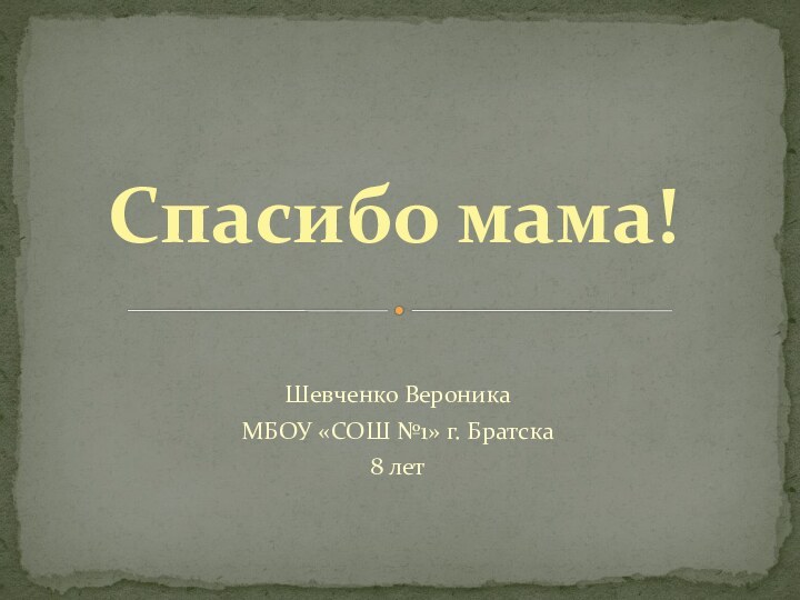 Шевченко ВероникаМБОУ «СОШ №1» г. Братска8 летСпасибо мама!