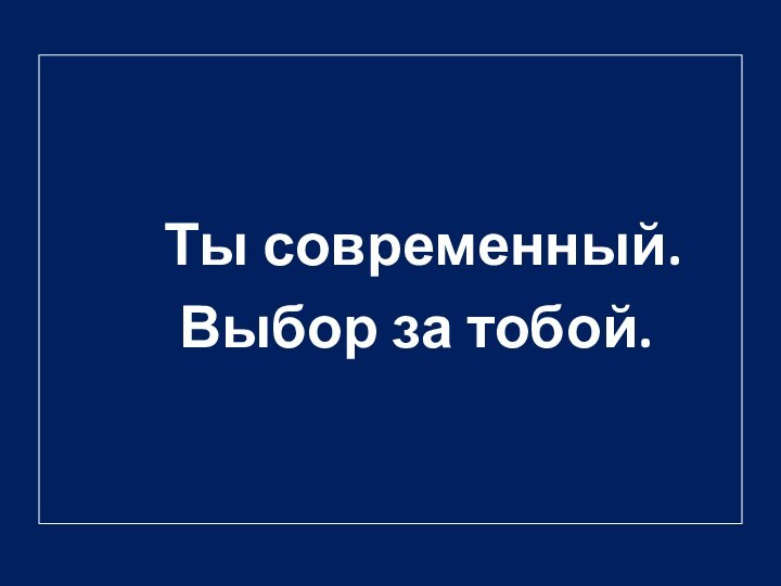 Ты современный.      Выбор за тобой.