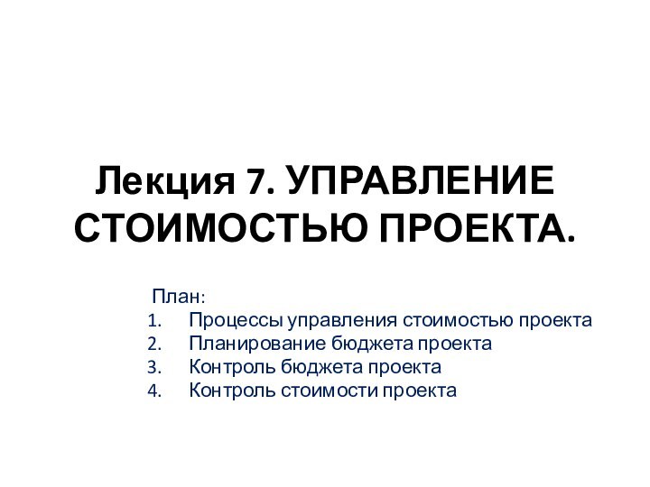 Лекция 7. УПРАВЛЕНИЕ СТОИМОСТЬЮ ПРОЕКТА.План:Процессы управления стоимостью проектаПланирование бюджета проектаКонтроль бюджета проектаКонтроль стоимости проекта