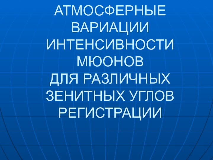 АТМОСФЕРНЫЕ ВАРИАЦИИ ИНТЕНСИВНОСТИ МЮОНОВ ДЛЯ РАЗЛИЧНЫХ ЗЕНИТНЫХ УГЛОВ РЕГИСТРАЦИИ