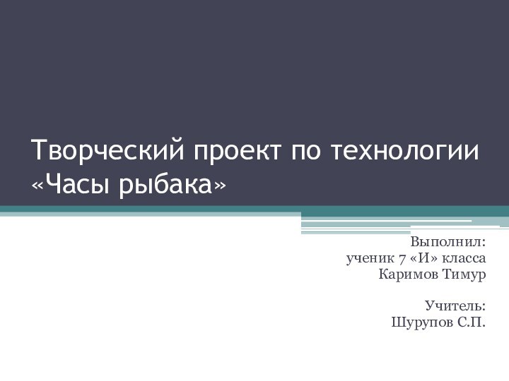 Творческий проект по технологии «Часы рыбака»Выполнил:ученик 7 «И» классаКаримов ТимурУчитель: Шурупов С.П.