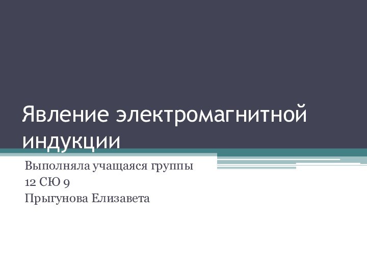 Явление электромагнитной индукцииВыполняла учащаяся группы 12 СЮ 9Прыгунова Елизавета