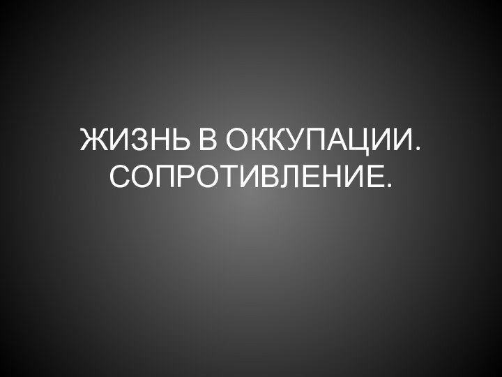 ЖИЗНЬ В ОККУПАЦИИ. СОПРОТИВЛЕНИЕ.